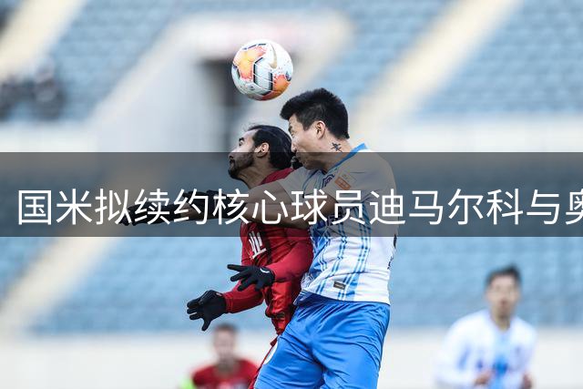 国米拟续约核心球员迪马尔科与奥古斯托